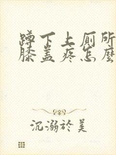 蹲下上厕所起来膝盖疼怎么治