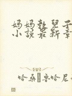 妈妈教儿子快乐小说最新章节更新时