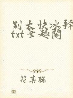 别太快冰释前嫌txt笔趣阁