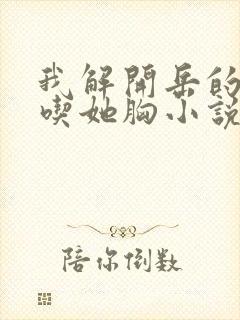 我解开岳的乳罩吃她胸小说