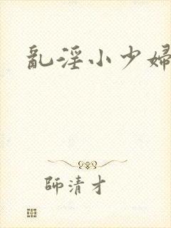 乱淫小少妇