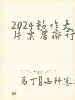 2024动作大片票房排行榜前十名电影