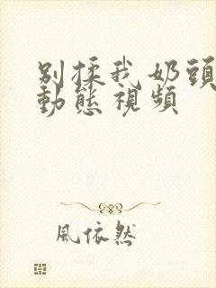 别揉我奶头嗯啊动态视频