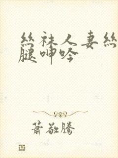 丝袜人妻丝袜美腿呻吟