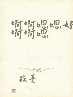 啊啊嗯嗯好舒服啊啊嗯