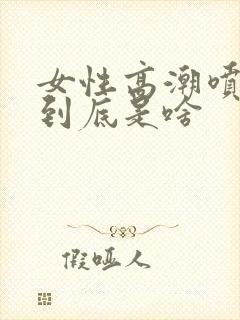 女性高潮喷的水到底是啥