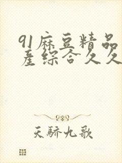 91麻豆精品国产综合久久久_亚洲综合久