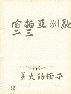 偷拍亚洲欧洲一二三