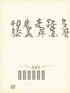 40岁走路多了膝盖疼怎么办