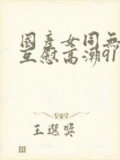 国产女同无遮挡互慰高潮91