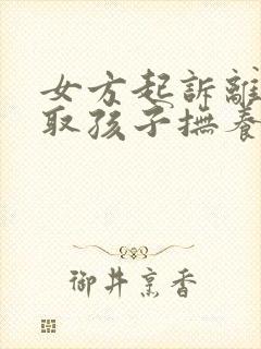 女方起诉离婚争取孩子抚养权