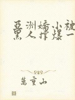 亚洲娇小被巨大黑人撑爆一