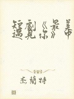 短剧《最美时候遇见你》中魏语娴的