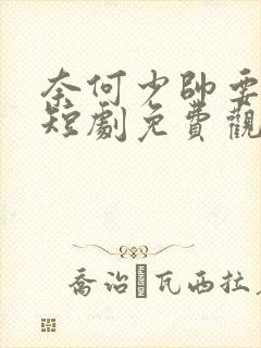 奈何少帅要娶我短剧免费观看全集高清