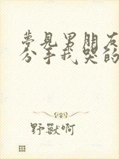 梦见男朋友跟我分手我哭的很伤心