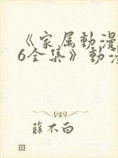 《家属动漫1~6全集》动漫观看