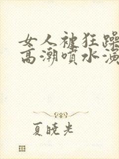 女人被狂躁c到高潮喷水演员表封面