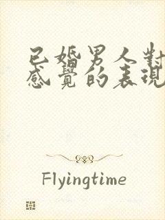 已婚男人对你有感觉的表现