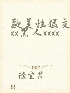 欧美性猛交xxxx黑人xxxx