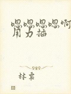 嗯嗯嗯嗯啊啊啊用力插