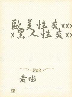 欧美性爽xxxx黑人性爽xxx