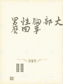 男性胸部大是怎么回事