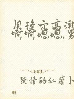 用后穴高潮,啊啊啊嗯嗯,男男