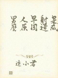 男人早射是由什么原因造成的