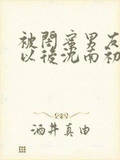 被闺蜜男友上错以后沈南初