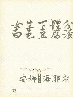 女生下体分泌的白色豆腐渣状分泌物