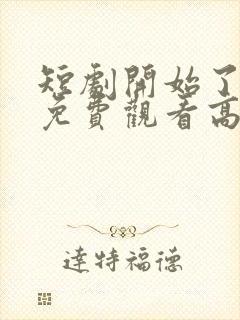 短剧开始了全集免费观看高清