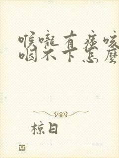 喉咙有痰咳不出咽不下怎么回事?