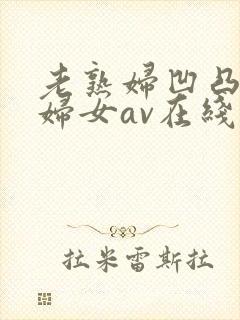 老熟妇凹凸淫老妇女av在线