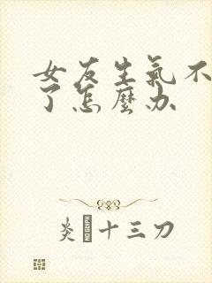 女友生气不理我了怎么办