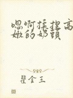 嗯啊揉捏高耸白嫩的奶头