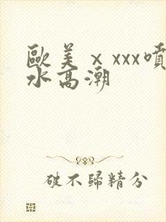 欧美ⅹxxx喷水高潮