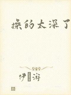 操的太深了轻点