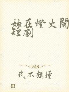 她在灯火阑珊处短剧