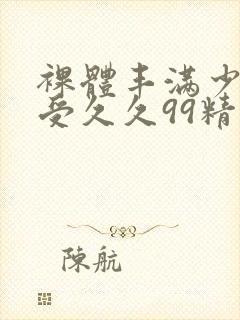 裸体丰满少妇做受久久99精品