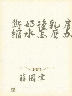 断奶后乳房严重缩水怎么办