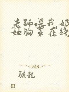 老师喂我奶我脱她胸罩在线观看视频