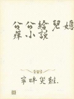 公公给儿媳妇止痒小说