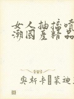 女人抽搐喷水高潮国产精品