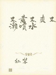 又黄又爽又猛高潮喷水