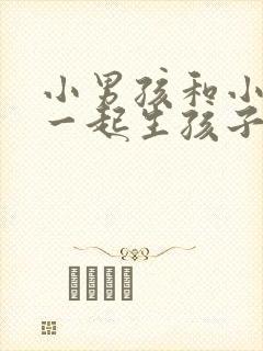 小男孩和小女孩一起生孩子