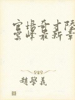 官场奇才陆羽刘云峰最新章节