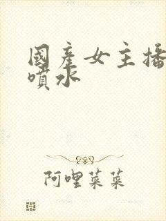 国产女主播被舔喷水