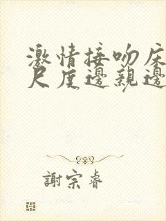 激情接吻床戏大尺度边亲边脱