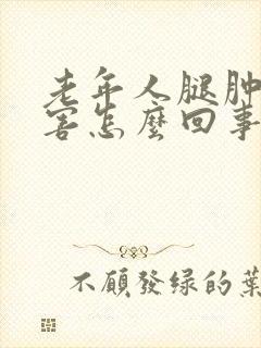 老年人腿肿的厉害怎么回事