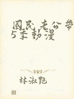 国民老公带回家5季动漫